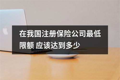 在我国注册保险公司最低限额 应该达到多少