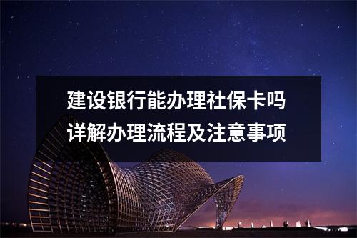 建设银行能办理社保卡吗 详解办理流程及注意事项