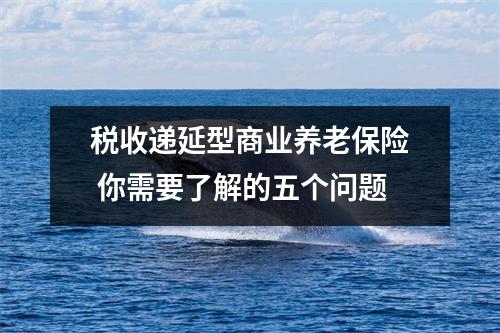 税收递延型商业养老保险 你需要了解的五个问题