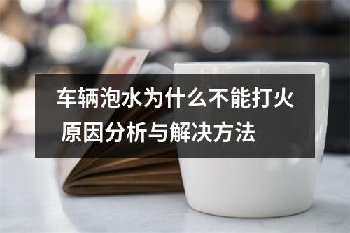 车辆泡水为什么不能打火 原因分析与解决方法