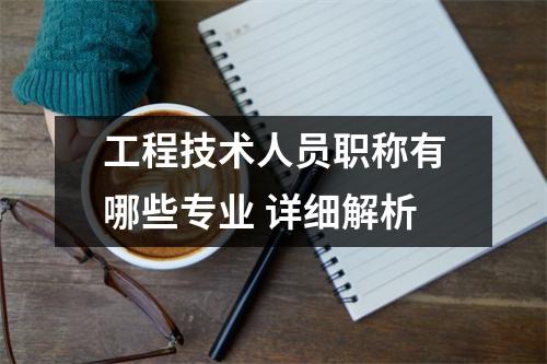 工程技术人员职称有哪些专业 详细解析