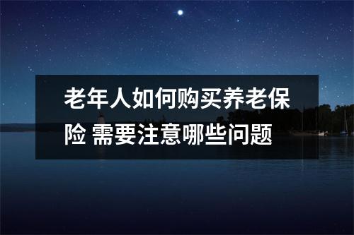 老年人如何购买养老保险 需要注意哪些问题