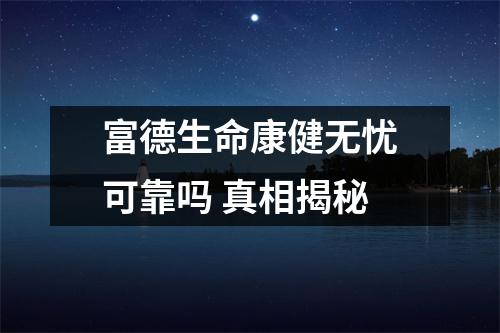 富德生命康健无忧可靠吗 真相揭秘