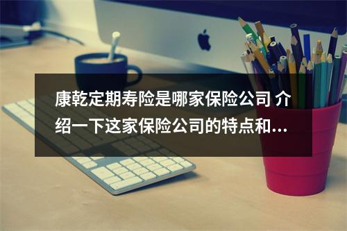 康乾定期寿险是哪家保险公司 介绍一下这家保险公司的特点和优势