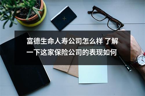 富德生命人寿公司怎么样 了解一下这家保险公司的表现如何