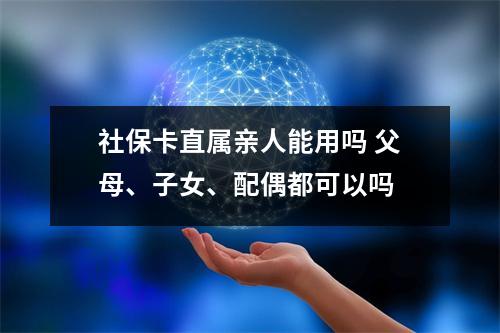 社保卡直属亲人能用吗 父母、子女、配偶都可以吗 