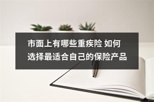 市面上有哪些重疾险 如何选择最适合自己的保险产品