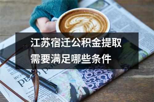江苏宿迁公积金提取 需要满足哪些条件