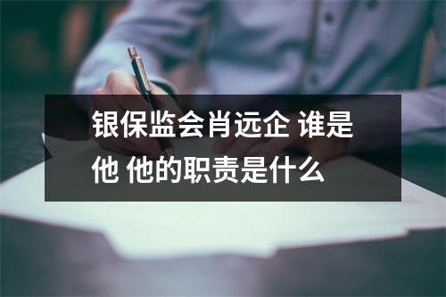 银保监会肖远企 谁是他 他的职责是什么 