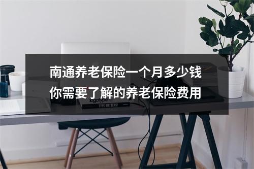 南通养老保险一个月多少钱 你需要了解的养老保险费用