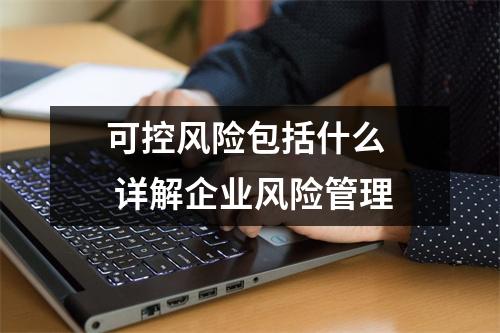 可控风险包括什么  详解企业风险管理