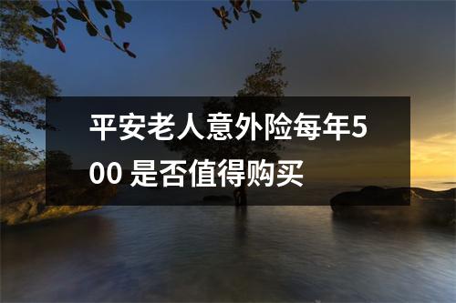 平安老人意外险每年500 是否值得购买 