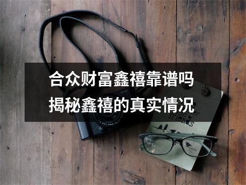 合众财富鑫禧靠谱吗 揭秘鑫禧的真实情况