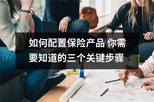 如何配置保险产品 你需要知道的三个关键步骤