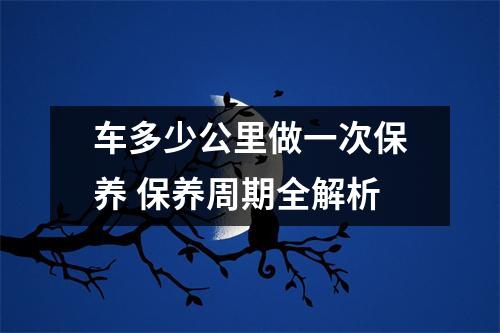 车多少公里做一次保养 保养周期全解析