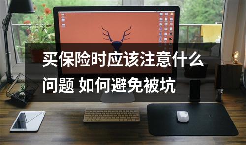 买保险时应该注意什么问题 如何避免被坑