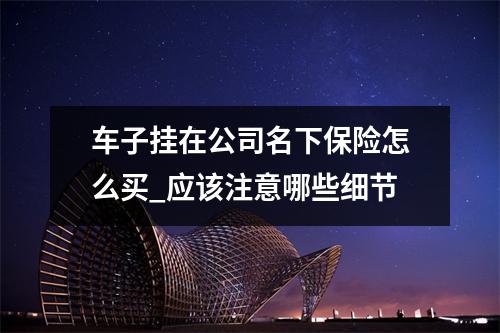 车子挂在公司名下保险怎么买_应该注意哪些细节
