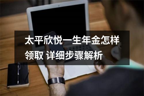 太平欣悦一生年金怎样领取 详细步骤解析