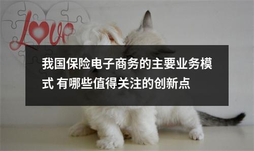 我国保险电子商务的主要业务模式 有哪些值得关注的创新点