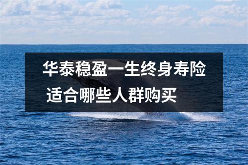 华泰稳盈一生终身寿险 适合哪些人群购买