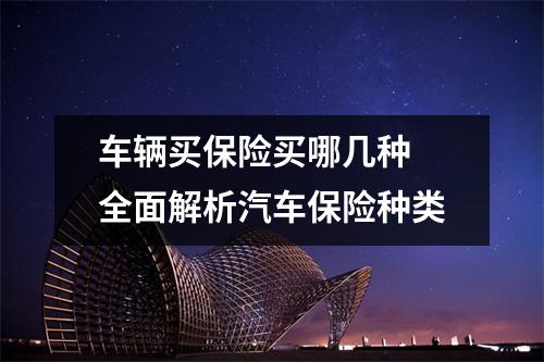 车辆买保险买哪几种 全面解析汽车保险种类