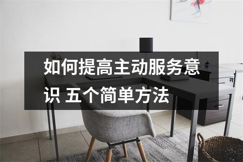 如何提高主动服务意识 五个简单方法
