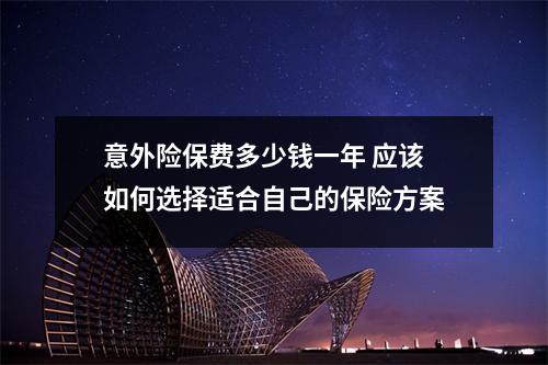 意外险保费多少钱一年 应该如何选择适合自己的保险方案