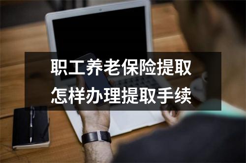 职工养老保险提取 怎样办理提取手续