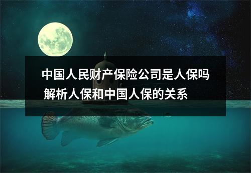 中国人民财产保险公司是人保吗 解析人保和中国人保的关系