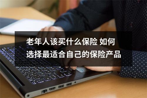 老年人该买什么保险 如何选择最适合自己的保险产品