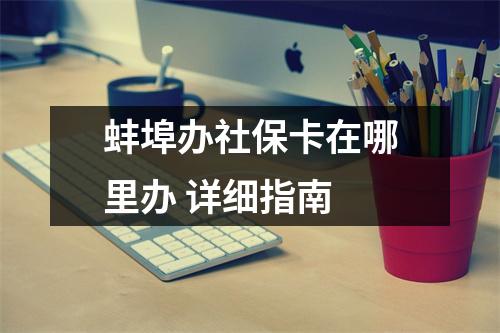 蚌埠办社保卡在哪里办 详细指南