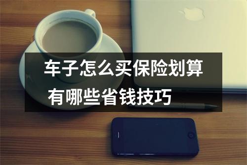 车子怎么买保险划算 有哪些省钱技巧