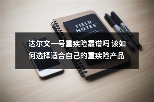 达尔文一号重疾险靠谱吗 该如何选择适合自己的重疾险产品
