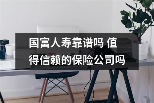 国富人寿靠谱吗 值得信赖的保险公司吗