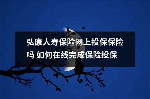 弘康人寿保险网上投保保险吗 如何在线完成保险投保