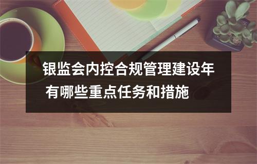 银监会内控合规管理建设年 有哪些重点任务和措施