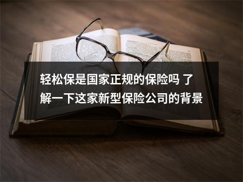 轻松保是国家正规的保险吗 了解一下这家新型保险公司的背景