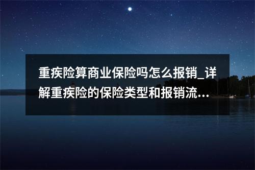 重疾险算商业保险吗怎么报销_详解重疾险的保险类型和报销流程
