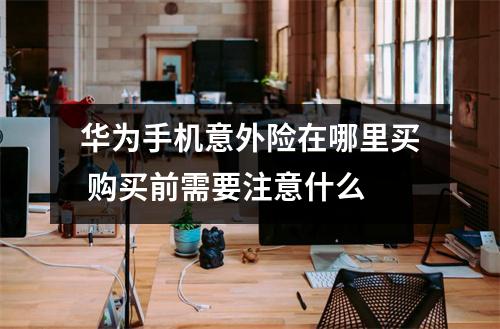 华为手机意外险在哪里买 购买前需要注意什么