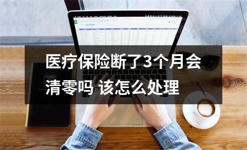 医疗保险断了3个月会清零吗 该怎么处理
