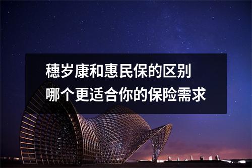 穗岁康和惠民保的区别 哪个更适合你的保险需求