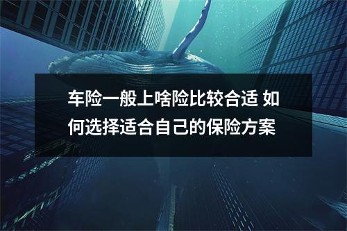 车险一般上啥险比较合适 如何选择适合自己的保险方案