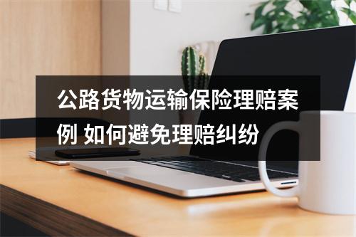 公路货物运输保险理赔案例 如何避免理赔纠纷
