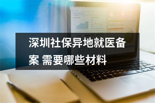 深圳社保异地就医备案 需要哪些材料 