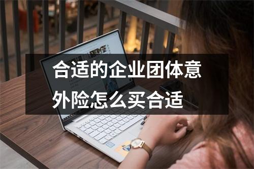 合适的企业团体意外险怎么买合适 