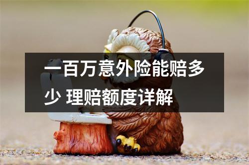 一百万意外险能赔多少 理赔额度详解