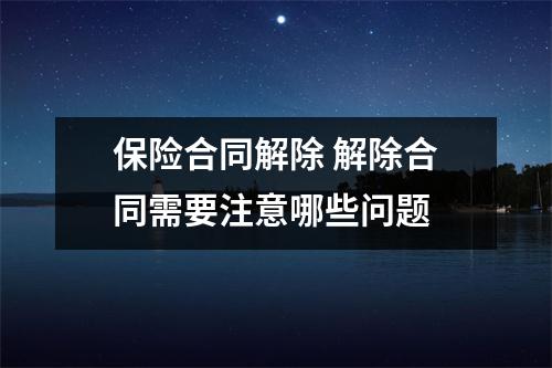 保险合同解除 解除合同需要注意哪些问题 