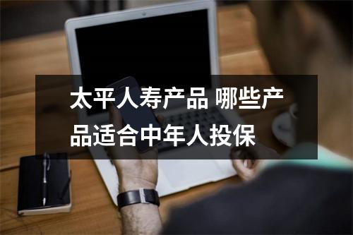太平人寿产品 哪些产品适合中年人投保 