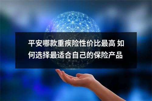 平安哪款重疾险性价比最高 如何选择最适合自己的保险产品