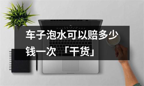 车子泡水可以赔多少钱一次 「干货」